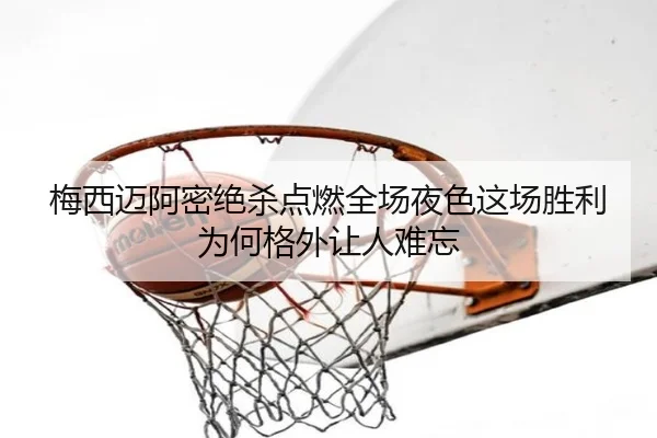 梅西迈阿密绝杀点燃全场夜色这场胜利为何格外让人难忘（mkty）